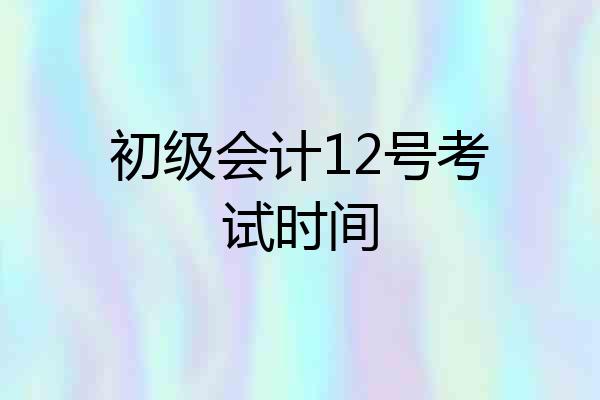 初级会计12号考试时间