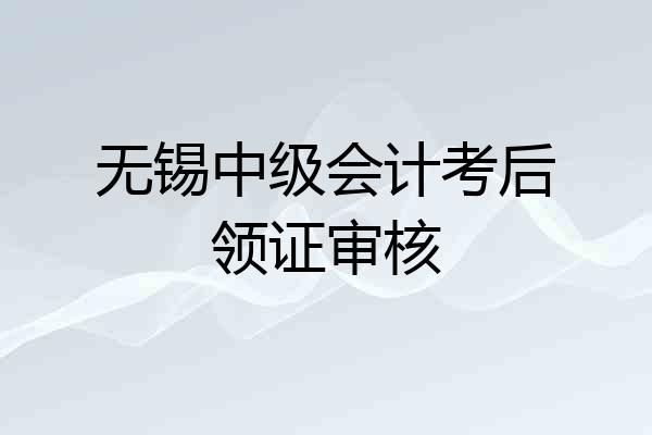 无锡中级会计考后领证审核