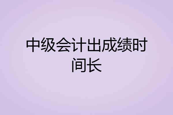 中级会计出成绩时间长