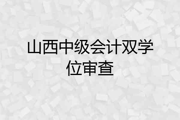 山西中级会计双学位审查