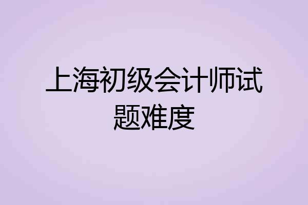 上海初级会计师试题难度