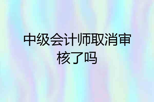 中级会计师取消审核了吗