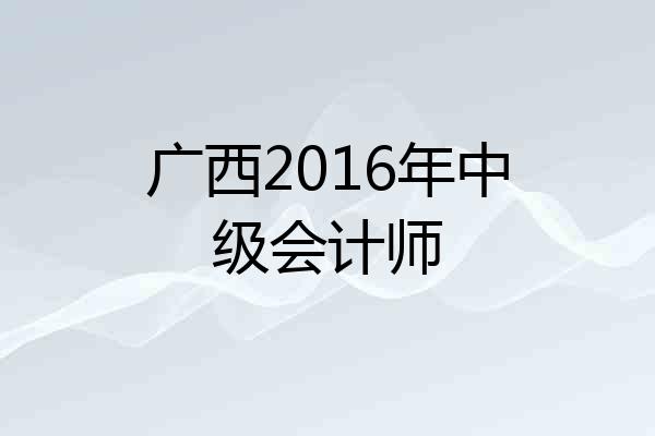 广西2016年中级会计师