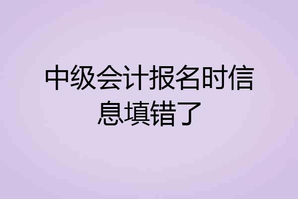 中级会计报名时信息填错了