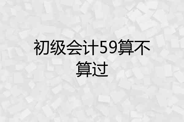 初级会计59算不算过