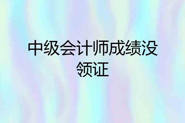 中级会计师成绩没领证