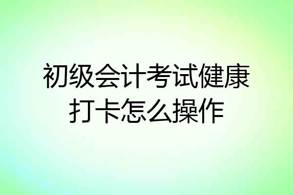 初级会计考试健康打卡怎么操作