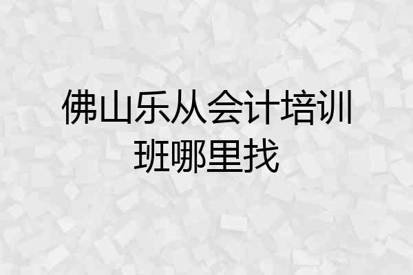 佛山乐从会计培训班哪里找