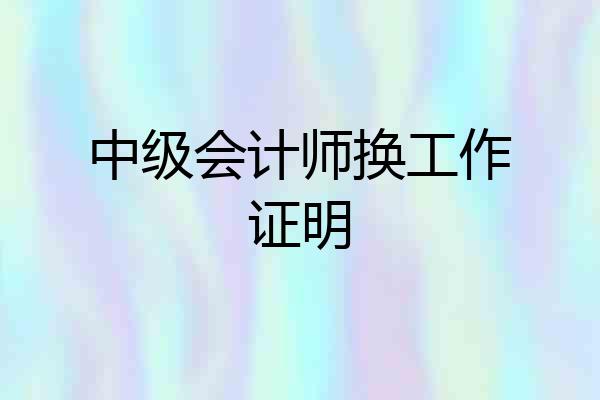 中级会计师换工作证明