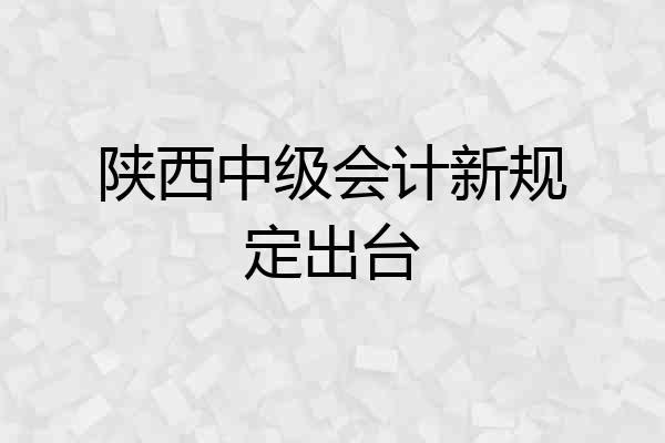 陕西中级会计新规定出台