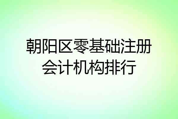 朝阳区零基础注册会计机构排行