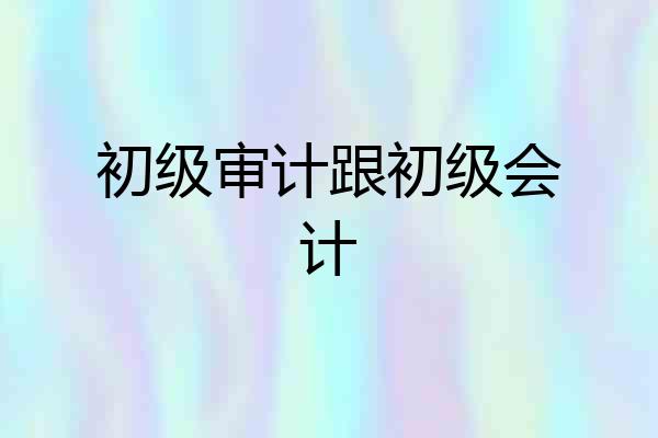 初级审计跟初级会计
