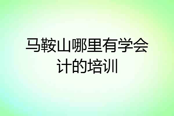 马鞍山哪里有学会计的培训