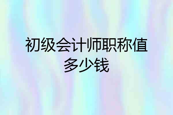 初级会计师职称值多少钱
