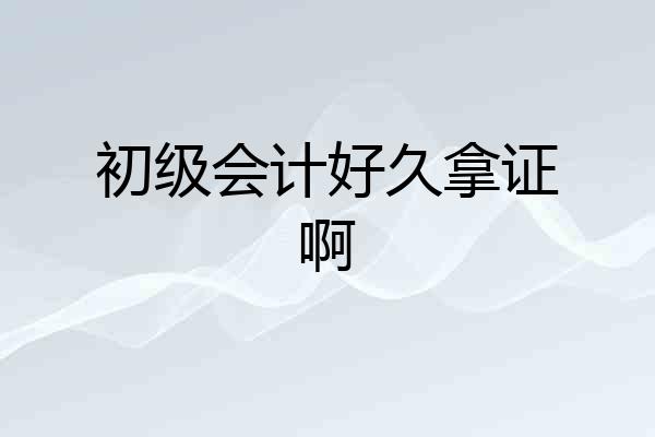 初级会计好久拿证啊