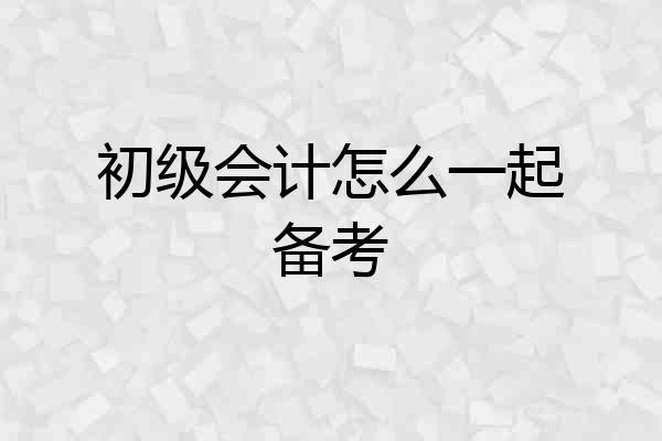 初级会计怎么一起备考