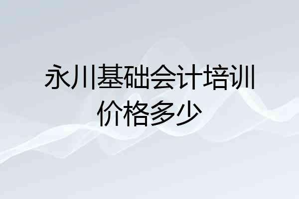 永川基础会计培训价格多少
