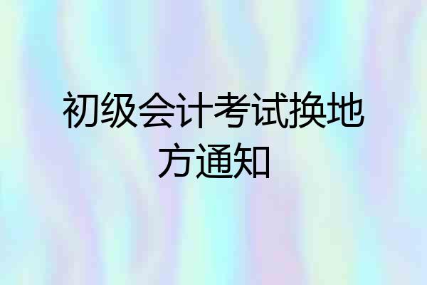 初级会计考试换地方通知