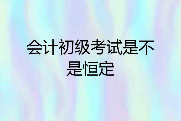 会计初级考试是不是恒定