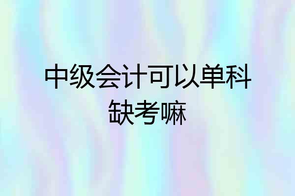 中级会计可以单科缺考嘛