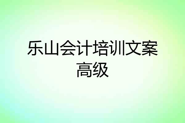 乐山会计培训文案高级