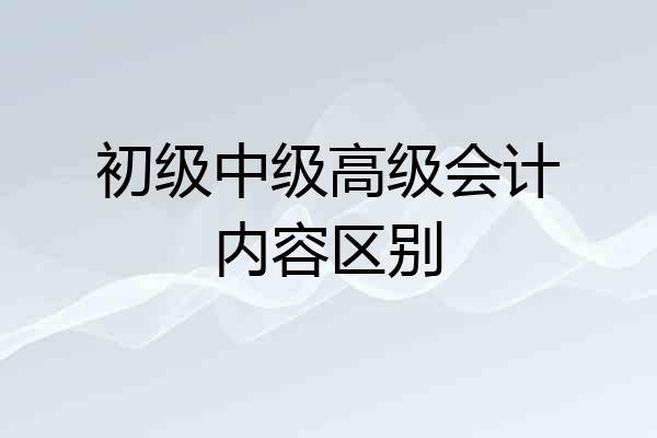 初级中级高级会计内容区别