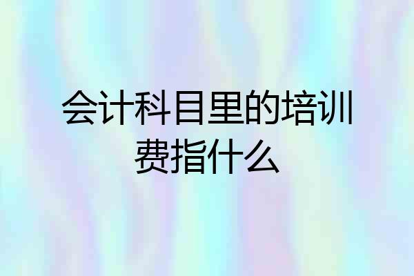 会计科目里的培训费指什么