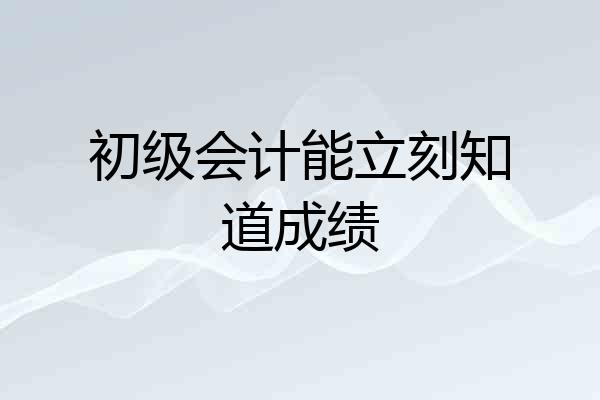 初级会计能立刻知道成绩