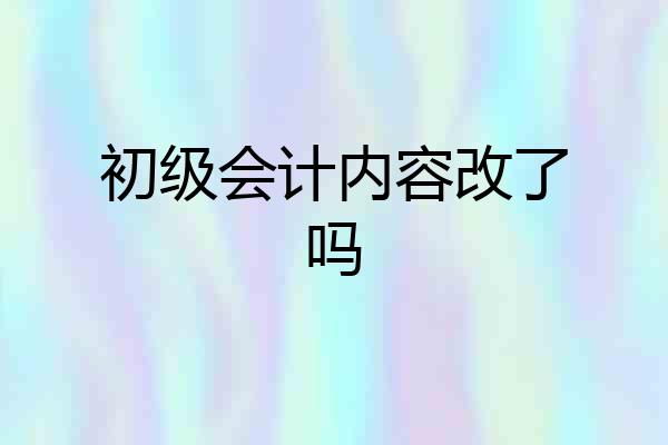 初级会计内容改了吗
