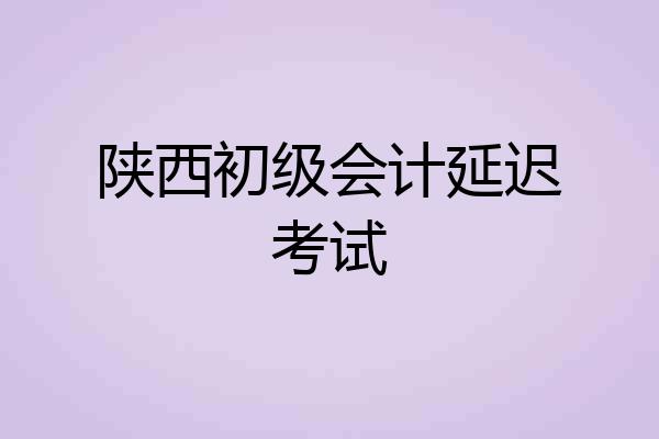 陕西初级会计延迟考试