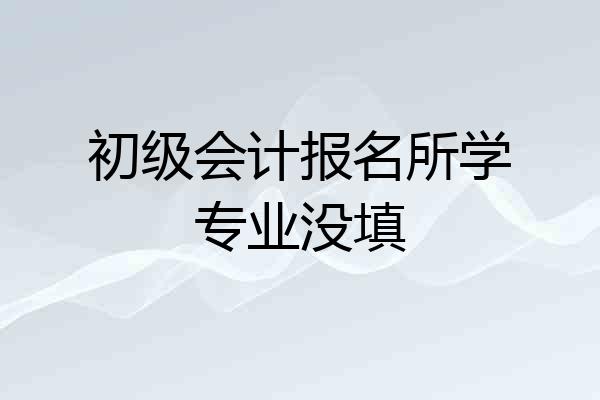 初级会计报名所学专业没填