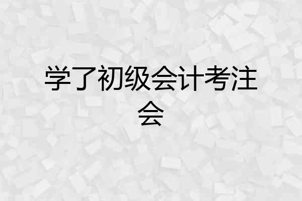 学了初级会计考注会