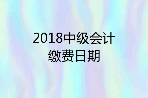 2018中级会计缴费日期