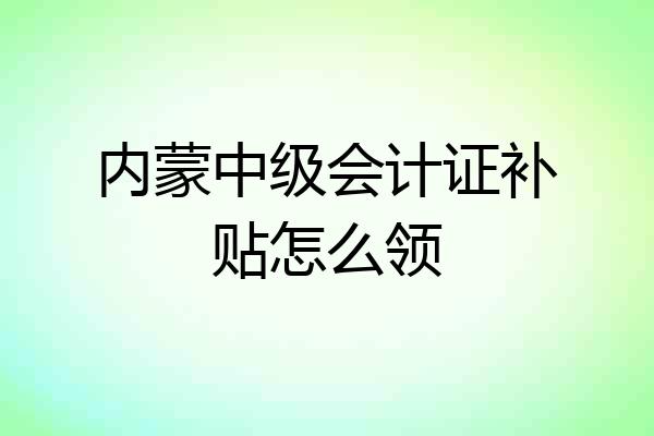 内蒙中级会计证补贴怎么领