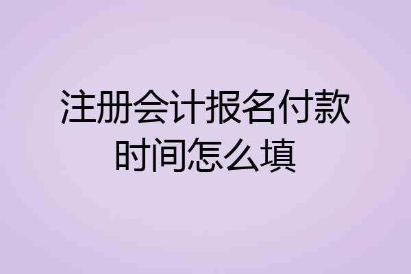 注册会计报名付款时间怎么填