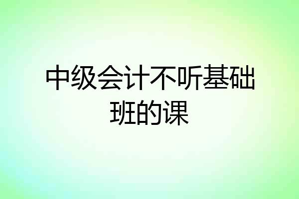 中级会计不听基础班的课
