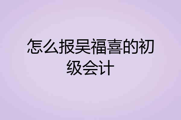 怎么报吴福喜的初级会计
