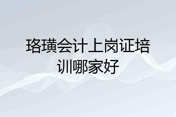 珞璜会计上岗证培训哪家好