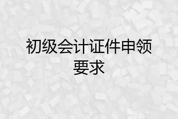 初级会计证件申领要求