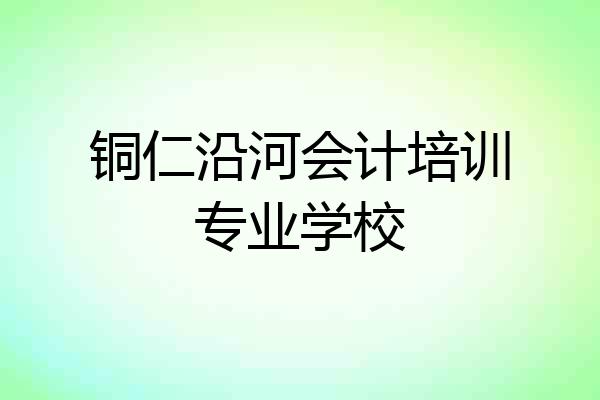 铜仁沿河会计培训专业学校