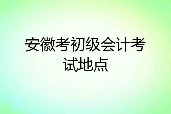 安徽考初级会计考试地点