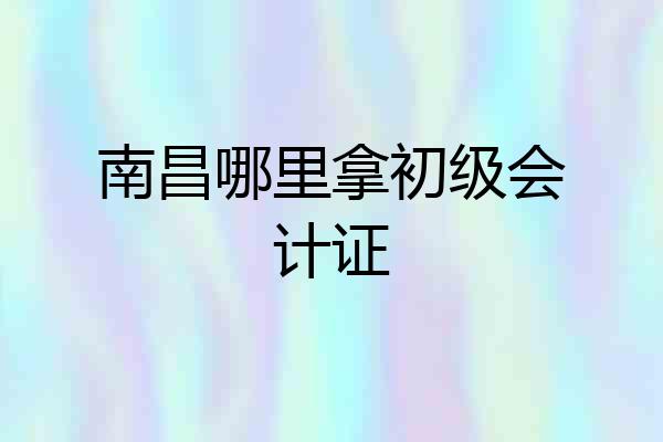 南昌哪里拿初级会计证