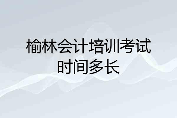 榆林会计培训考试时间多长