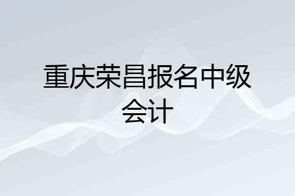 重庆荣昌报名中级会计