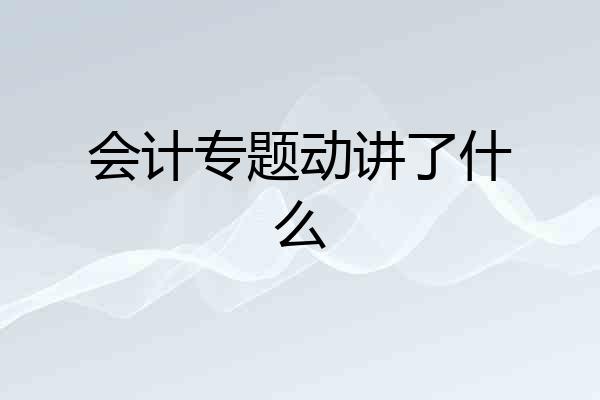 会计专题动讲了什么