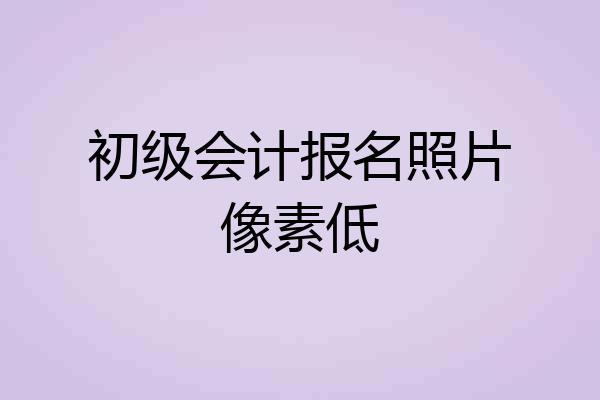 初级会计报名照片像素低