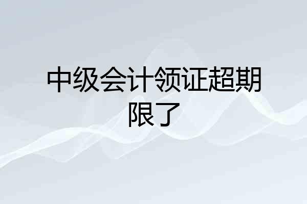 中级会计领证超期限了