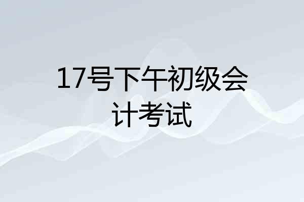 17号下午初级会计考试