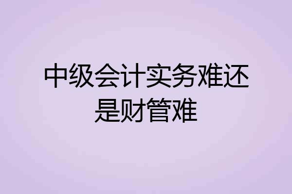 中级会计实务难还是财管难