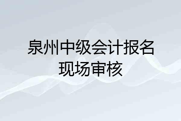 泉州中级会计报名现场审核